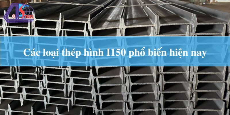 các loại thép hình I150 phổ biến hiện nay