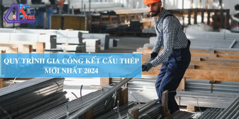 quy-trinh-gia-cong-ket-cau-thep-moi-nhat-2024