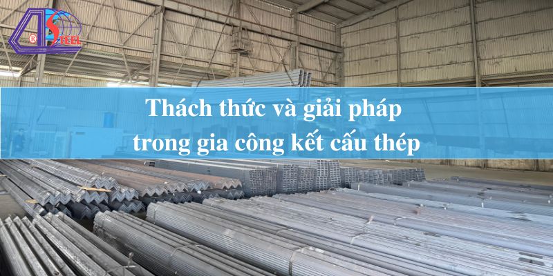 Thách thức và giải pháp trong gia công kết cấu thép