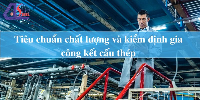 Tiêu chuẩn chất lượng và kiểm định gia công kết cấu thép