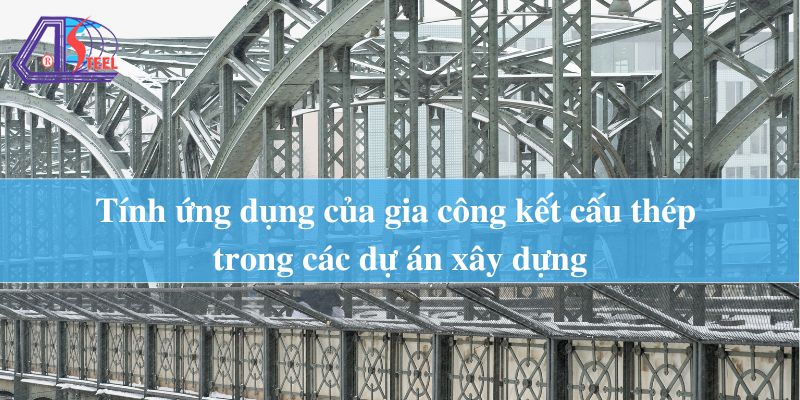 Tính ứng dụng của gia công kết cấu thép trong các dự án xây dựng