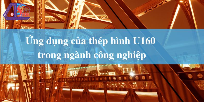 Ứng dụng của thép hình U160 trong ngành công nghiệp