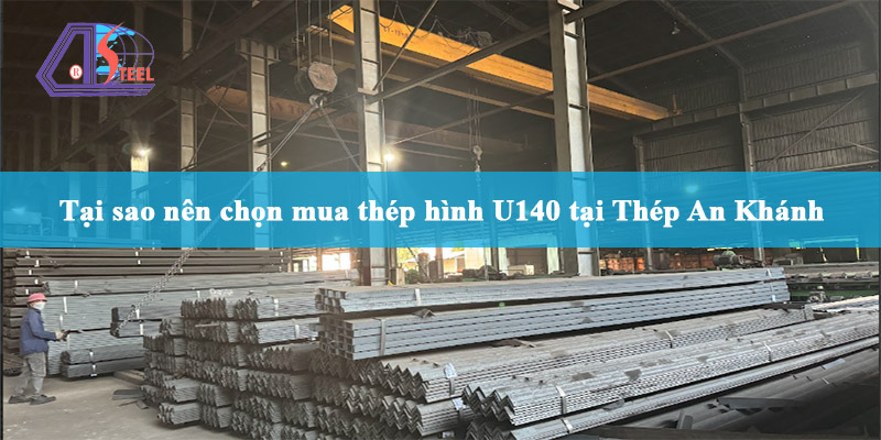 tại sao nên chọn mua thép hình U140 tại Thép An Khánh