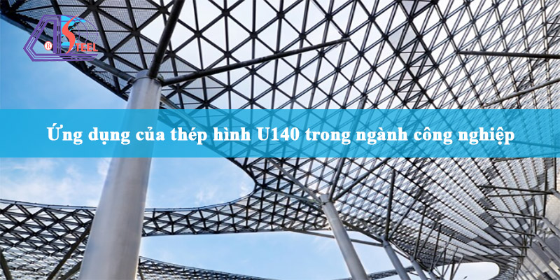 ứng dụng của thép chữ U140 trong công nghiệp