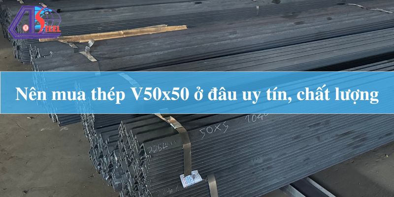 Nên mua thép V50x50 ở đâu uy tín, chất lượng