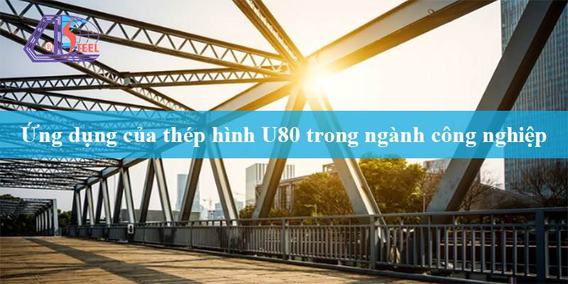 ứng dụng của thép chữ U80 trong công nghiệp