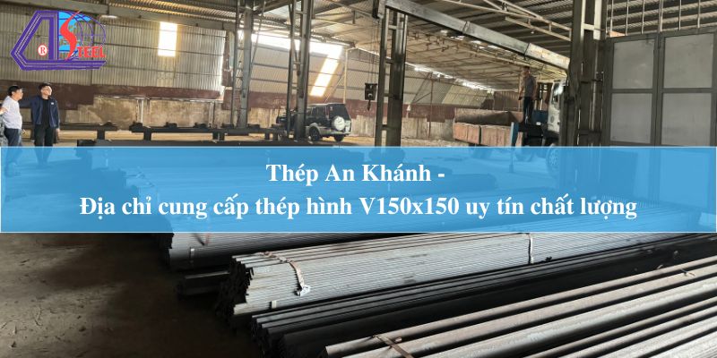 Thép An Khánh - Địa chỉ cung cấp thép hình V150x150 uy tín chất lượng