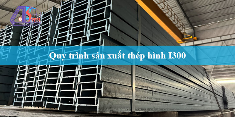 Quy trình sản xuất thép hình I300