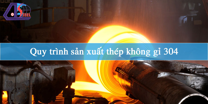 Quy trình sản xuất thép không gỉ 304