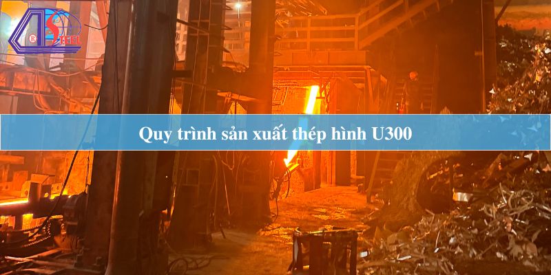 quy trình sản xuất thép hình U300