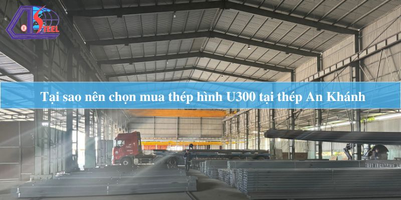 tại sao nên chọn mua thép hình U300 tại thép An Khánh