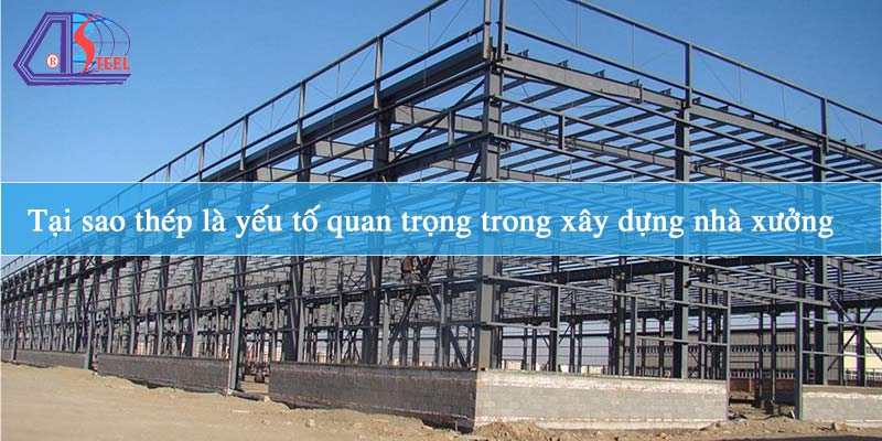 Tại sao thép là yếu tố quan trọng trong xây dựng nhà xưởng