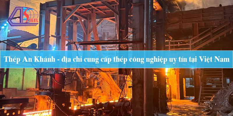 Thép An Khánh - Địa chỉ cung cấp thép công nghiệp uy tín tại Việt Nam