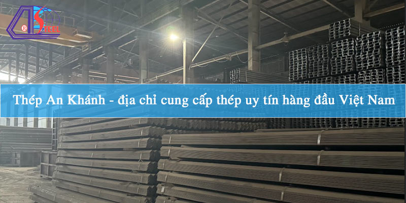 Thép An Khánh - địa chỉ cung cấp thép uy tín hàng đầu Việt Nam